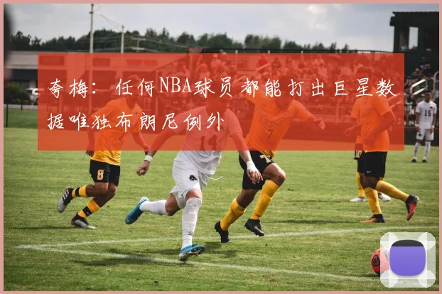 夸梅：任何NBA球员都能打出巨星数据唯独布朗尼例外