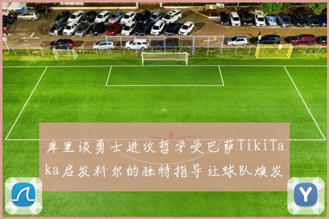 库里谈勇士进攻哲学受巴萨TikiTaka启发科尔的独特指导让球队焕发新生