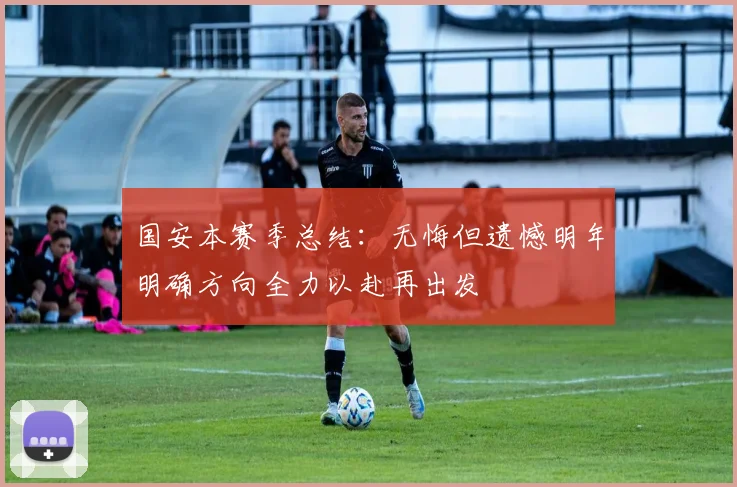 国安本赛季总结：无悔但遗憾明年明确方向全力以赴再出发