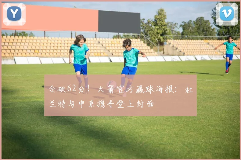 合砍62分！火箭官方赢球海报：杜兰特与申京携手登上封面
