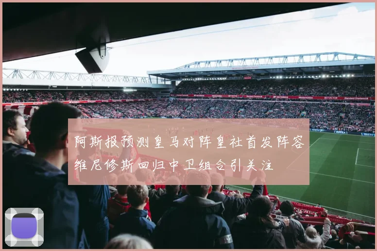 阿斯报预测皇马对阵皇社首发阵容维尼修斯回归中卫组合引关注