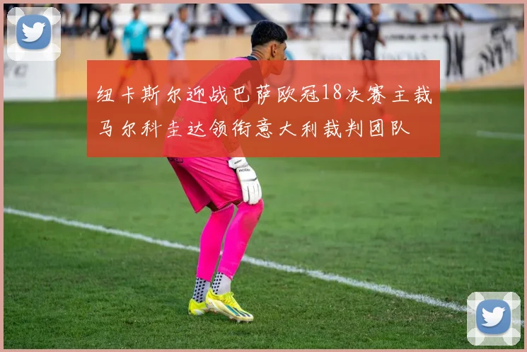 纽卡斯尔迎战巴萨欧冠18决赛主裁马尔科圭达领衔意大利裁判团队