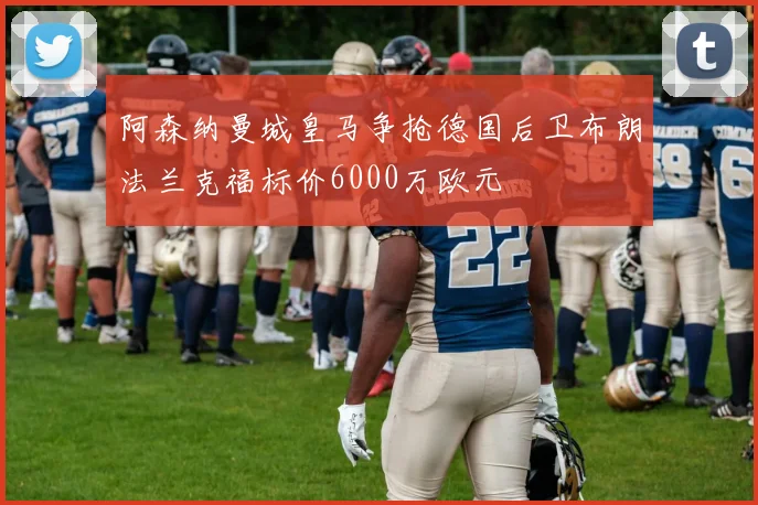阿森纳曼城皇马争抢德国后卫布朗法兰克福标价6000万欧元