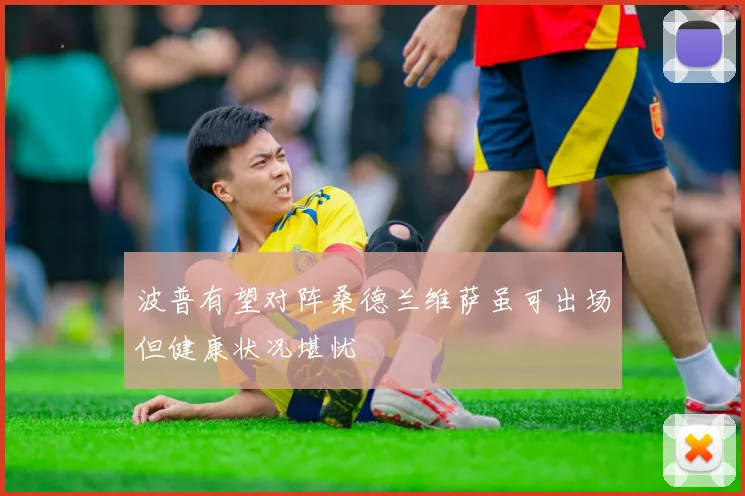 波普有望对阵桑德兰维萨虽可出场但健康状况堪忧