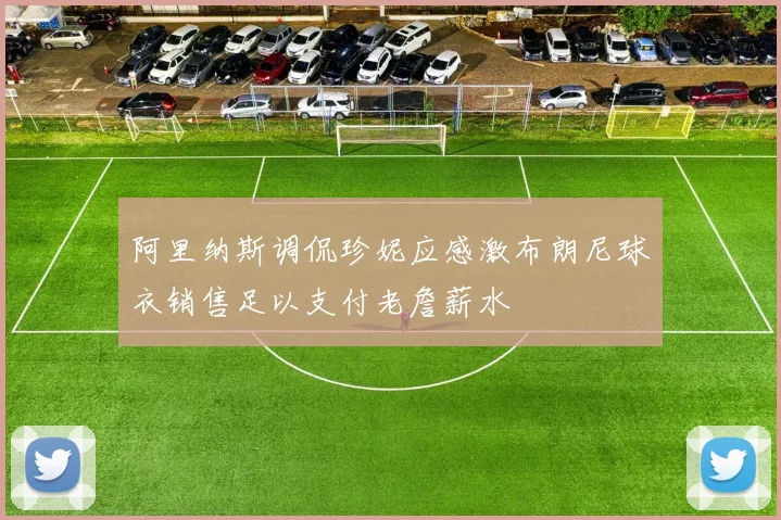 阿里纳斯调侃珍妮应感激布朗尼球衣销售足以支付老詹薪水