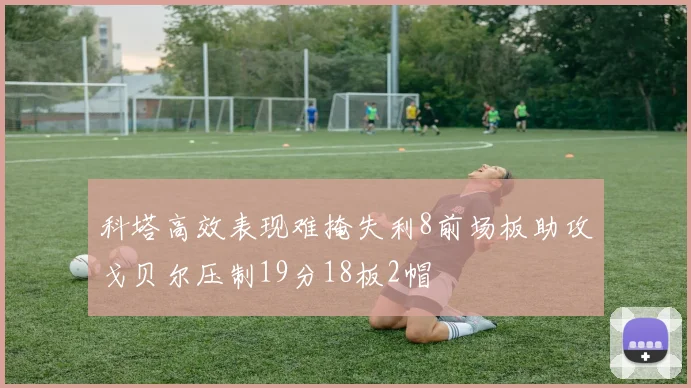 科塔高效表现难掩失利8前场板助攻戈贝尔压制19分18板2帽