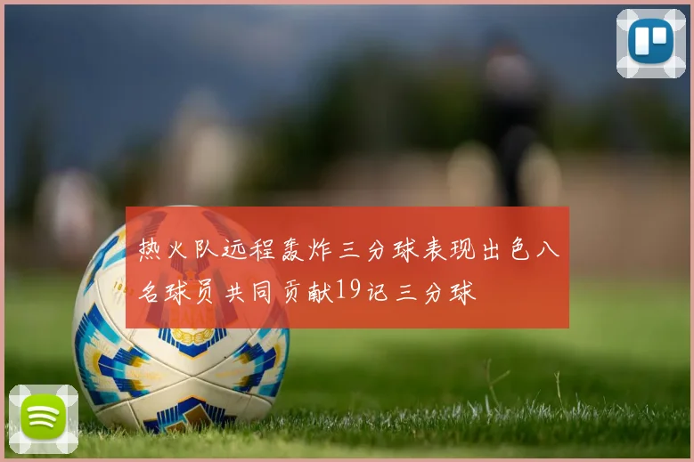热火队远程轰炸三分球表现出色八名球员共同贡献19记三分球
