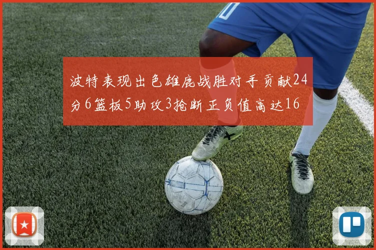 波特表现出色雄鹿战胜对手贡献24分6篮板5助攻3抢断正负值高达16