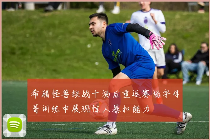 希腊怪兽缺战十场后重返赛场字母哥训练中展现惊人暴扣能力