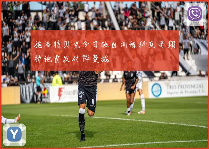 施洛特贝克今日独自训练科瓦奇期待他首发对阵曼城