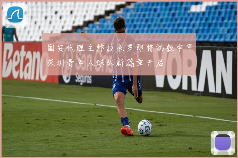 国安代理主帅拉米罗即将执教中甲深圳青年人球队新篇章开启