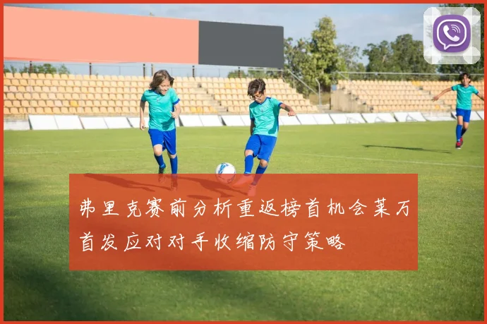 弗里克赛前分析重返榜首机会莱万首发应对对手收缩防守策略