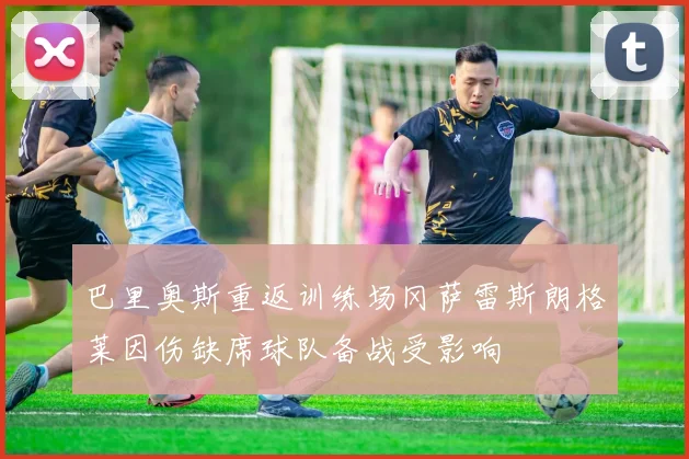 巴里奥斯重返训练场冈萨雷斯朗格莱因伤缺席球队备战受影响