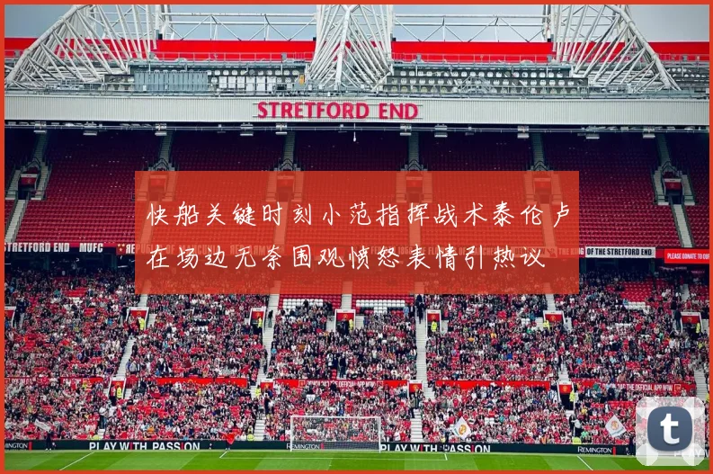 快船关键时刻小范指挥战术泰伦卢在场边无奈围观愤怒表情引热议