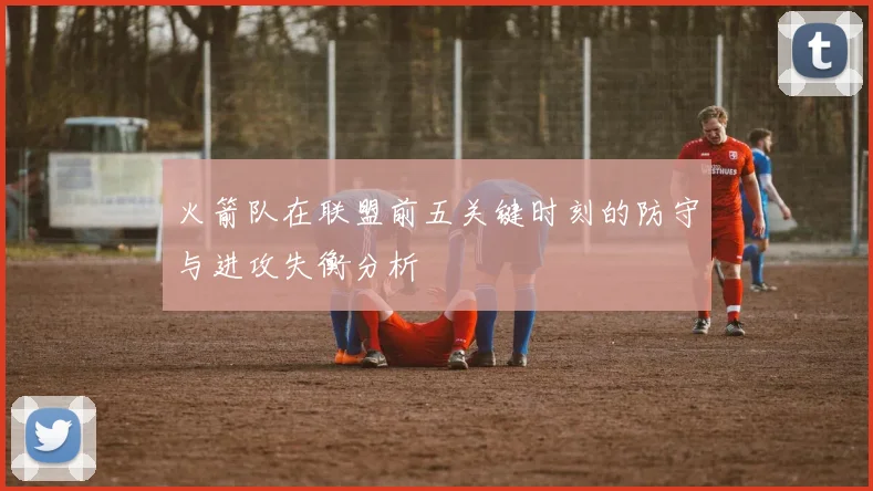 火箭队在联盟前五关键时刻的防守与进攻失衡分析