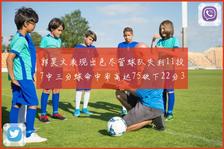 郭昊文表现出色尽管球队失利11投7中三分球命中率高达75砍下22分3篮板3助攻