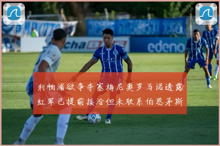 利物浦欲争夺塞梅尼奥罗马诺透露红军已提前接洽但未联系伯恩茅斯