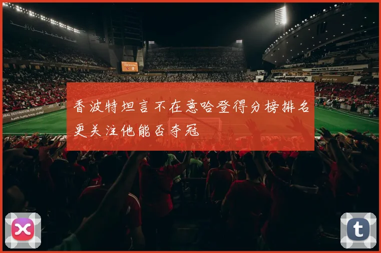 香波特坦言不在意哈登得分榜排名更关注他能否夺冠
