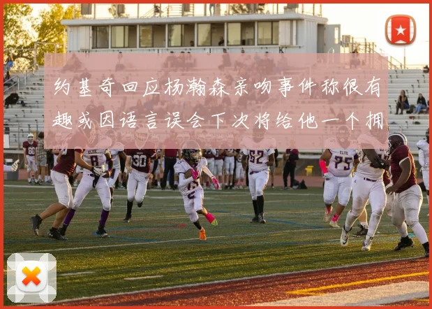 约基奇回应杨瀚森亲吻事件称很有趣或因语言误会下次将给他一个拥抱