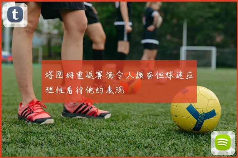 塔图姆重返赛场令人振奋但球迷应理性看待他的表现