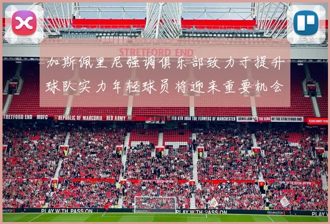 加斯佩里尼强调俱乐部致力于提升球队实力年轻球员将迎来重要机会