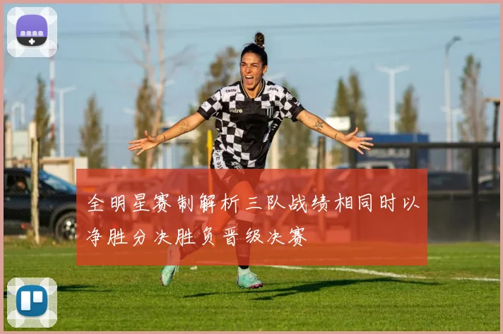 全明星赛制解析三队战绩相同时以净胜分决胜负晋级决赛