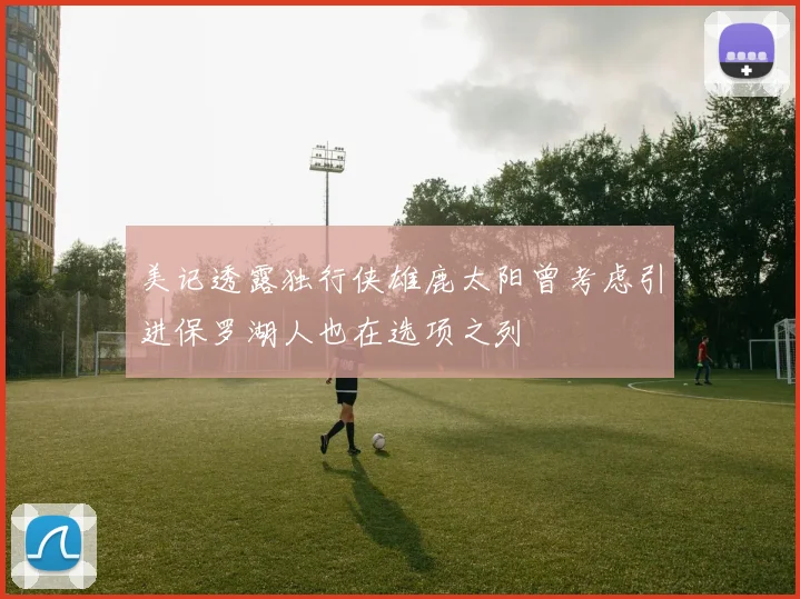 美记透露独行侠雄鹿太阳曾考虑引进保罗湖人也在选项之列