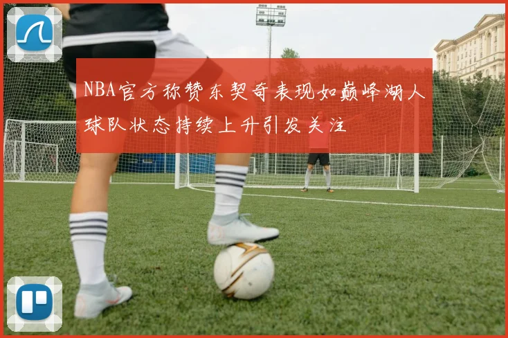 NBA官方称赞东契奇表现如巅峰湖人球队状态持续上升引发关注