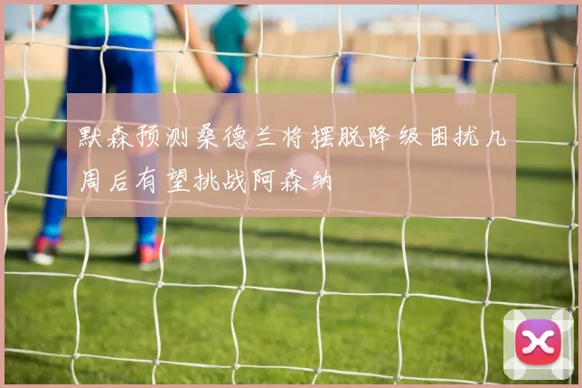 默森预测桑德兰将摆脱降级困扰几周后有望挑战阿森纳