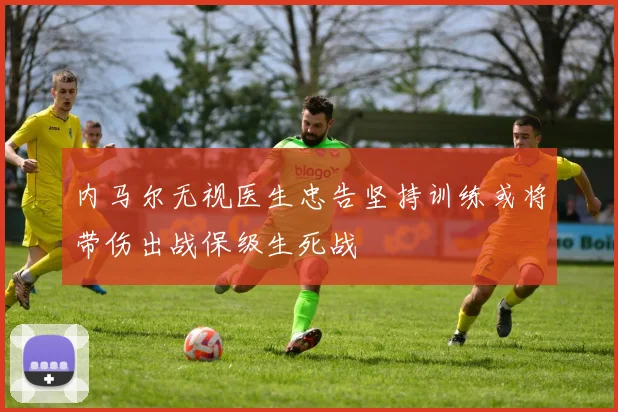内马尔无视医生忠告坚持训练或将带伤出战保级生死战