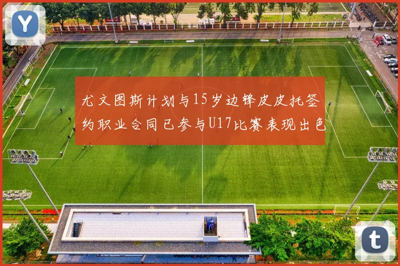 尤文图斯计划与15岁边锋皮皮托签约职业合同已参与U17比赛表现出色