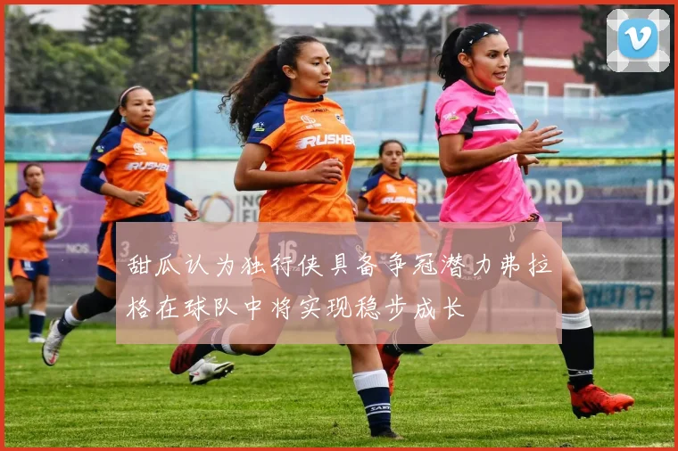 甜瓜认为独行侠具备争冠潜力弗拉格在球队中将实现稳步成长