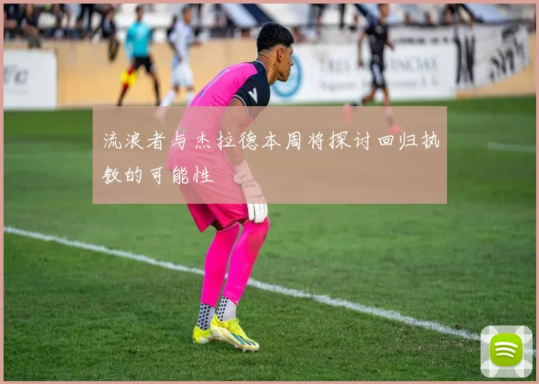 流浪者与杰拉德本周将探讨回归执教的可能性