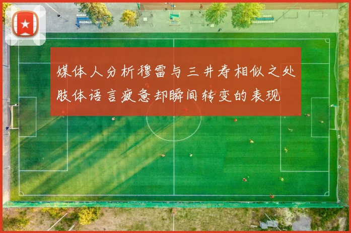 媒体人分析穆雷与三井寿相似之处肢体语言疲惫却瞬间转变的表现
