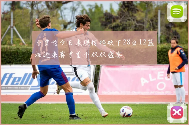 小贾伦今日表现惊艳砍下28分12篮板迎来赛季首个双双盛宴