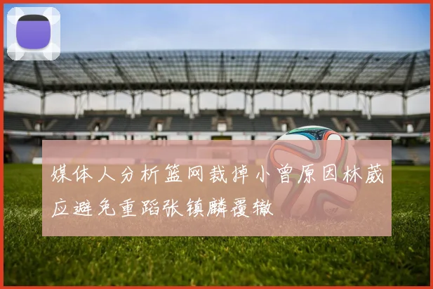 媒体人分析篮网裁掉小曾原因林葳应避免重蹈张镇麟覆辙