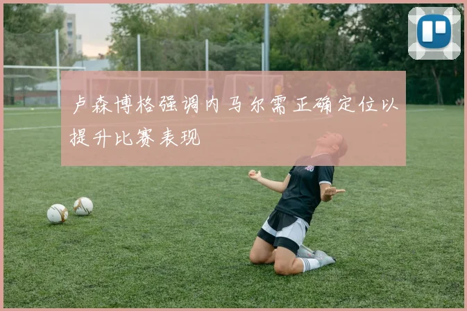 卢森博格强调内马尔需正确定位以提升比赛表现