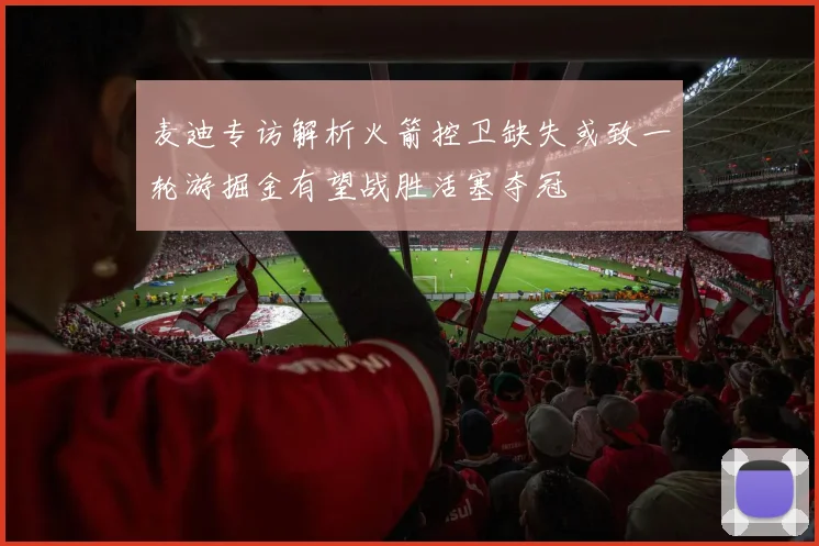 麦迪专访解析火箭控卫缺失或致一轮游掘金有望战胜活塞夺冠