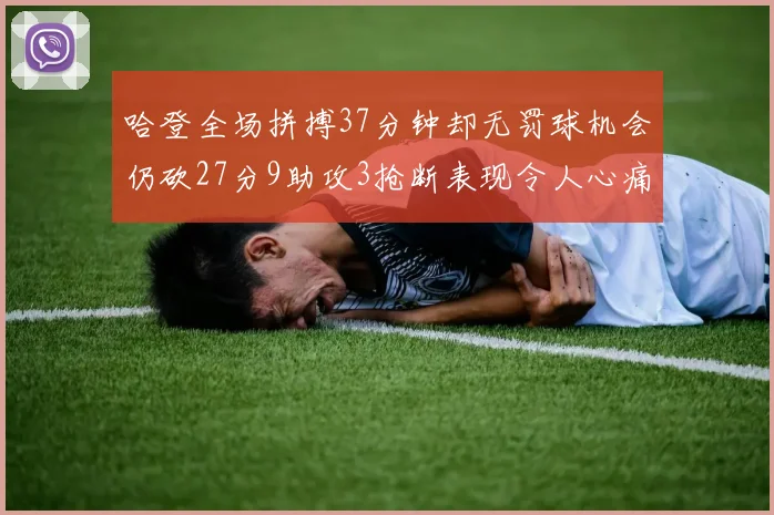 哈登全场拼搏37分钟却无罚球机会仍砍27分9助攻3抢断表现令人心痛