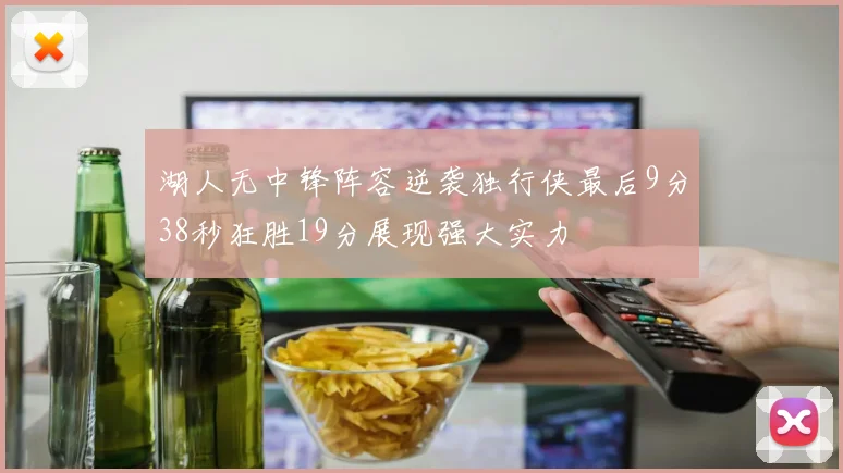 湖人无中锋阵容逆袭独行侠最后9分38秒狂胜19分展现强大实力