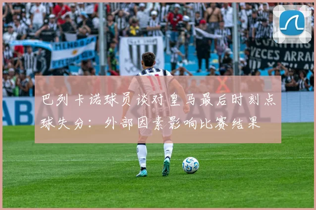巴列卡诺球员谈对皇马最后时刻点球失分：外部因素影响比赛结果