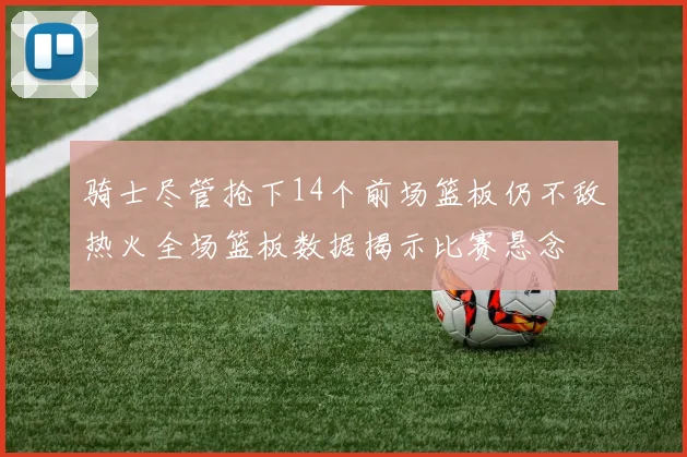 骑士尽管抢下14个前场篮板仍不敌热火全场篮板数据揭示比赛悬念