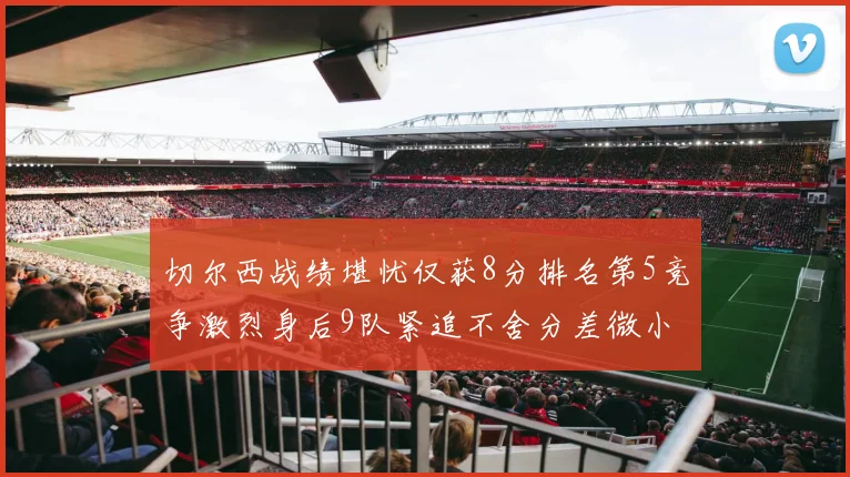 切尔西战绩堪忧仅获8分排名第5竞争激烈身后9队紧追不舍分差微小