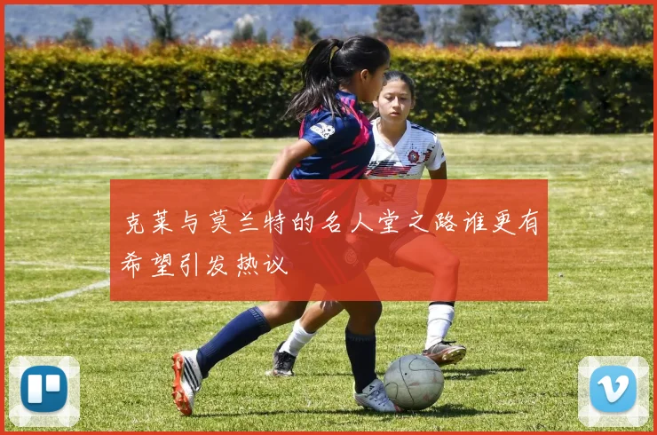 克莱与莫兰特的名人堂之路谁更有希望引发热议