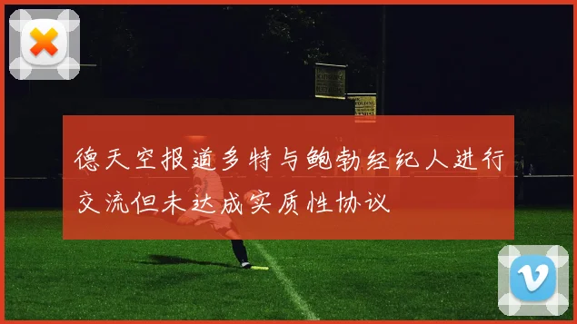 德天空报道多特与鲍勃经纪人进行交流但未达成实质性协议