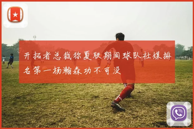 开拓者总裁称夏联期间球队社媒排名第一杨瀚森功不可没